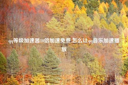 qq等级加速器10倍加速免费,怎么让qq音乐加速播放