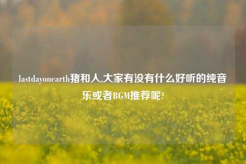 lastdayonearth猪和人,大家有没有什么好听的纯音乐或者BGM推荐呢?