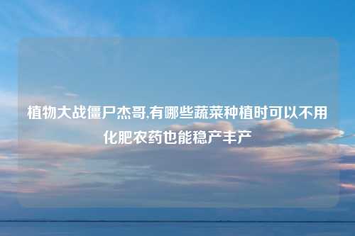 植物大战僵尸杰哥,有哪些蔬菜种植时可以不用化肥农药也能稳产丰产