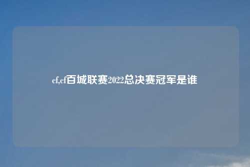 cf,cf百城联赛2022总决赛冠军是谁