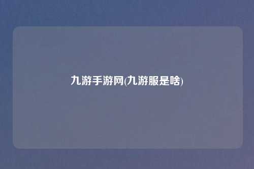 九游手游网(九游服是啥)