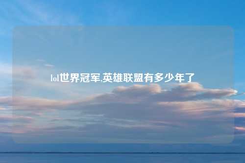 lol世界冠军,英雄联盟有多少年了