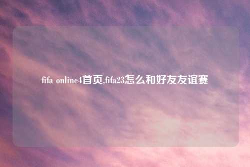 fifa online4首页,fifa23怎么和好友友谊赛