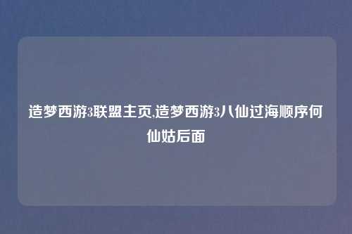 造梦西游3联盟主页,造梦西游3八仙过海顺序何仙姑后面