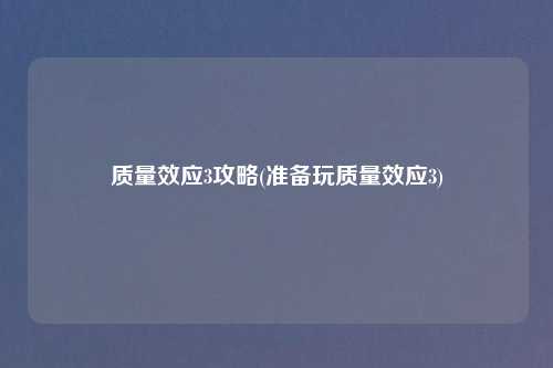 质量效应3攻略(准备玩质量效应3)