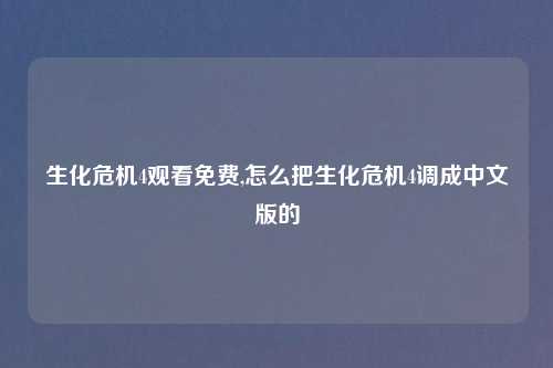 生化危机4观看免费,怎么把生化危机4调成中文版的
