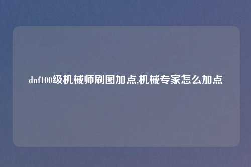 dnf100级机械师刷图加点,机械专家怎么加点