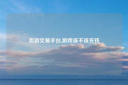 页游交易平台,游戏该不该充钱