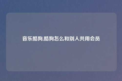 音乐酷狗,酷狗怎么和别人共用会员