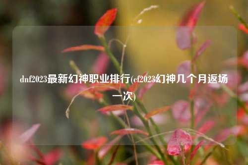 dnf2023最新幻神职业排行(cf2023幻神几个月返场一次)