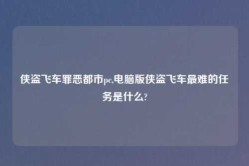 侠盗飞车罪恶都市pc,电脑版侠盗飞车最难的任务是什么?