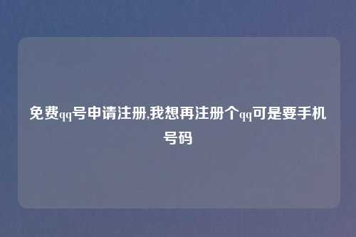 免费qq号申请注册,我想再注册个qq可是要手机号码