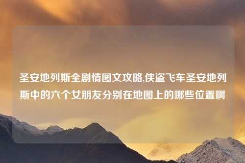 圣安地列斯全剧情图文攻略,侠盗飞车圣安地列斯中的六个女朋友分别在地图上的哪些位置啊