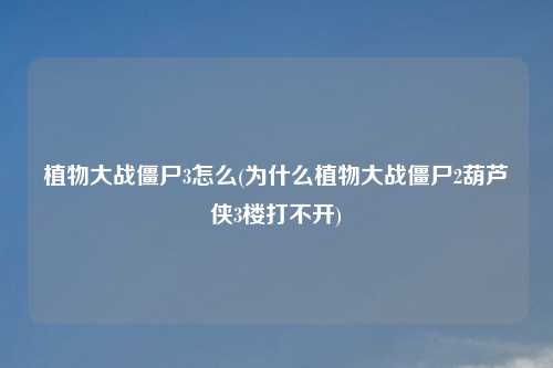 植物大战僵尸3怎么(为什么植物大战僵尸2葫芦侠3楼打不开)