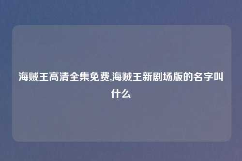 海贼王高清全集免费,海贼王新剧场版的名字叫什么