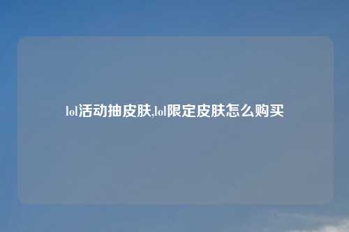 lol活动抽皮肤,lol限定皮肤怎么购买