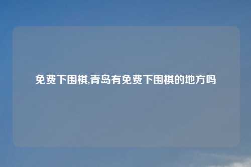 免费下围棋,青岛有免费下围棋的地方吗