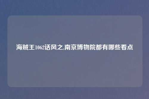 海贼王1062话风之,南京博物院都有哪些看点