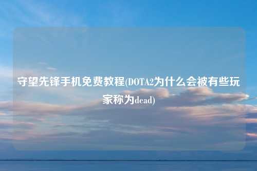 守望先锋手机免费教程(DOTA2为什么会被有些玩家称为dead)