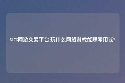 5173网游交易平台,玩什么网络游戏能赚零用钱?