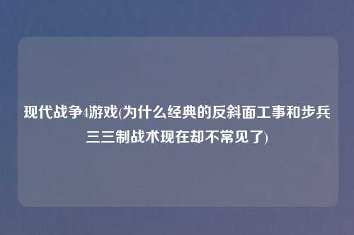 现代战争4游戏(为什么经典的反斜面工事和步兵三三制战术现在却不常见了)