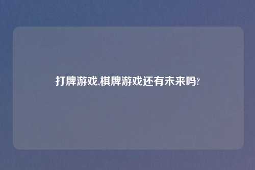 打牌游戏,棋牌游戏还有未来吗?