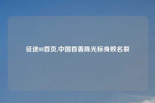 征途08首页,中国首善陈光标身败名裂