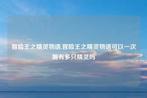冒险王之精灵物语,冒险王之精灵物语可以一次拥有多只精灵吗