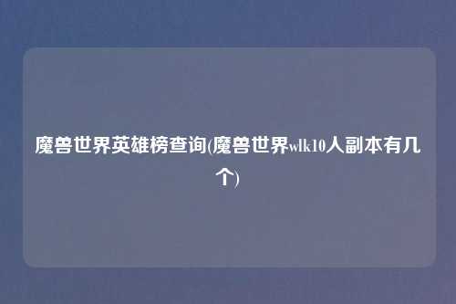魔兽世界英雄榜查询(魔兽世界wlk10人副本有几个)