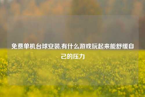 免费单机台球安装,有什么游戏玩起来能舒缓自己的压力