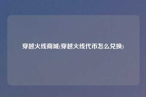 穿越火线商城(穿越火线代币怎么兑换)