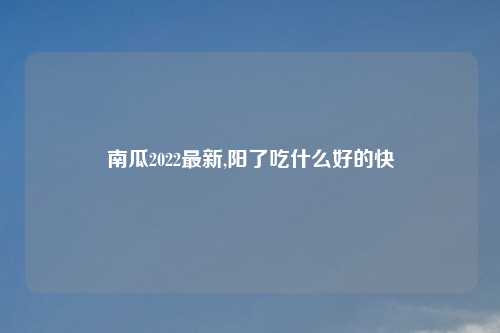 南瓜2022最新,阳了吃什么好的快