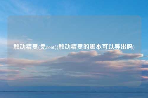 触动精灵(免root)(触动精灵的脚本可以导出吗)
