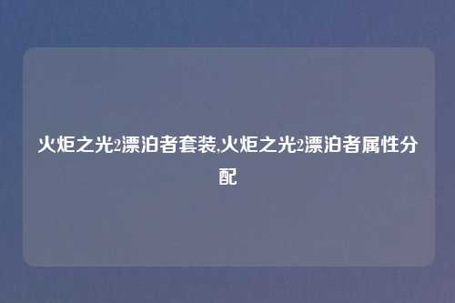 火炬之光2漂泊者套装,火炬之光2漂泊者属性分配