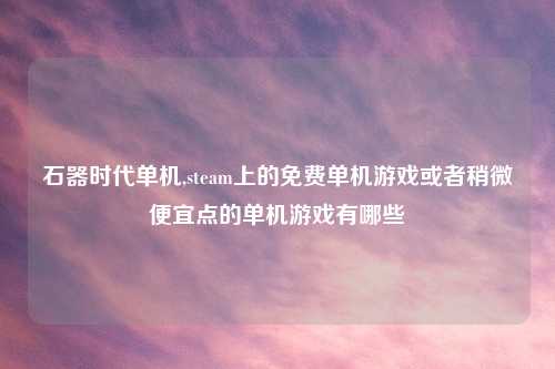 石器时代单机,steam上的免费单机游戏或者稍微便宜点的单机游戏有哪些