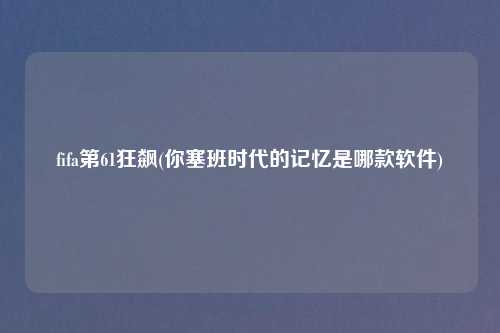fifa第61狂飙(你塞班时代的记忆是哪款软件)