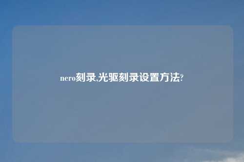 nero刻录,光驱刻录设置方法?