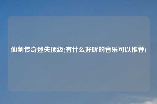 仙剑传奇迷失顶级(有什么好听的音乐可以推荐)