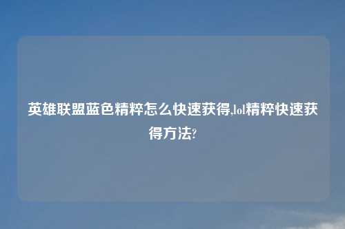 英雄联盟蓝色精粹怎么快速获得,lol精粹快速获得方法?