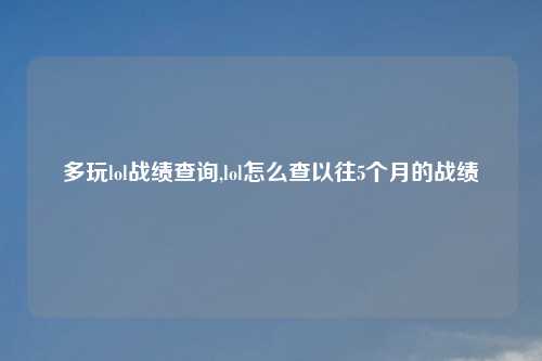多玩lol战绩查询,lol怎么查以往5个月的战绩
