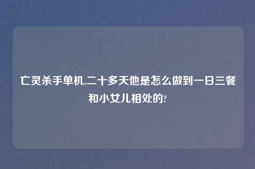 亡灵杀手单机,二十多天他是怎么做到一日三餐和小女儿相处的?