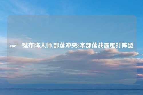 coc一键布阵大师,部落冲突8本部落战最难打阵型