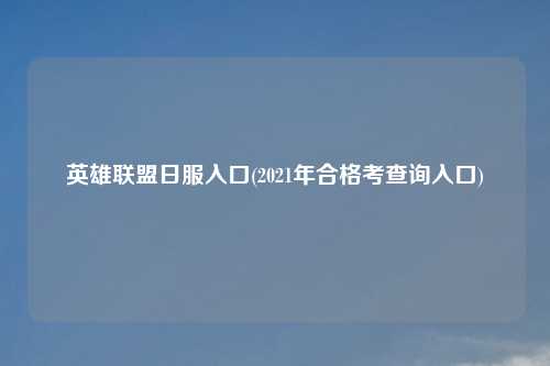 英雄联盟日服入口(2021年合格考查询入口)