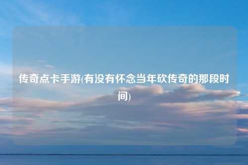 传奇点卡手游(有没有怀念当年砍传奇的那段时间)