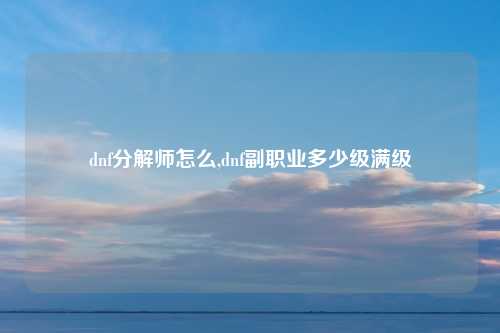 dnf分解师怎么,dnf副职业多少级满级