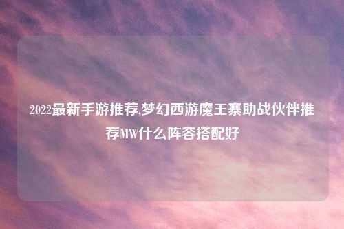 2022最新手游推荐,梦幻西游魔王寨助战伙伴推荐MW什么阵容搭配好