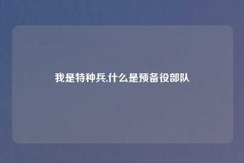 我是特种兵,什么是预备役部队