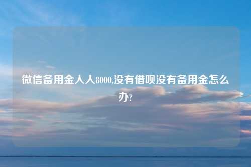 微信备用金人人8000,没有借呗没有备用金怎么办?