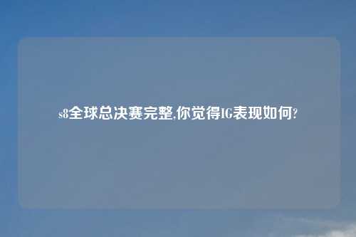 s8全球总决赛完整,你觉得IG表现如何?