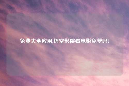 免费大全应用,悟空影院看电影免费吗?